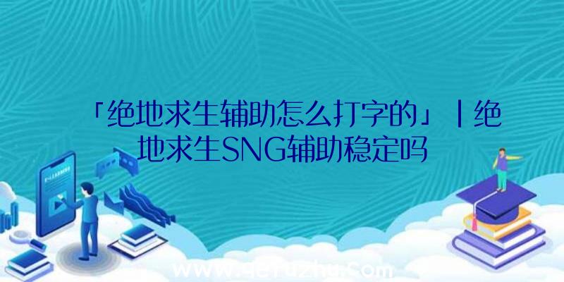 「绝地求生辅助怎么打字的」|绝地求生SNG辅助稳定吗